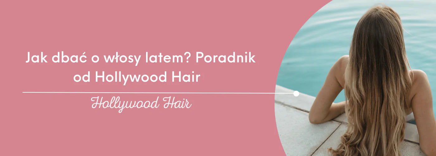 Jak dbać o włosy latem? Poradnik od Hollywood Hair